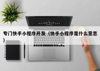 專(zhuān)門(mén)快手小程序開(kāi)發(fā)（快手小程序是什么意思）