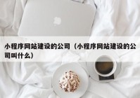 小程序網站建設的公司（小程序網站建設的公司叫什么）