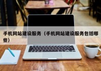 手機網(wǎng)站建設服務（手機網(wǎng)站建設服務包括哪些）