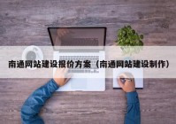 南通網(wǎng)站建設(shè)報價方案（南通網(wǎng)站建設(shè)制作）