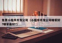 免費(fèi)小程序開(kāi)發(fā)公司（小程序開(kāi)發(fā)公司哪家好?哪家最好?）