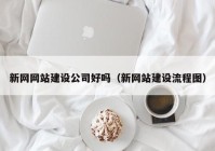 新網(wǎng)網(wǎng)站建設公司好嗎（新網(wǎng)站建設流程圖）