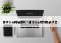 禪城樂(lè)從網(wǎng)站建設(shè)（佛山樂(lè)從規(guī)劃最新消息）