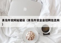 青島外貿(mào)網(wǎng)站建設（青島外貿(mào)企業(yè)招聘信息網(wǎng)）