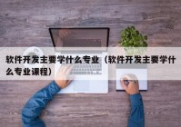 軟件開(kāi)發(fā)主要學(xué)什么專業(yè)（軟件開(kāi)發(fā)主要學(xué)什么專業(yè)課程）