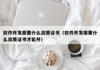 軟件開發(fā)需要什么資質證書（軟件開發(fā)需要什么資質證書才能開）