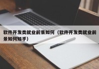 軟件開(kāi)發(fā)類(lèi)就業(yè)前景如何（軟件開(kāi)發(fā)類(lèi)就業(yè)前景如何知乎）