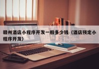 贛州酒店小程序開(kāi)發(fā)一般多少錢（酒店預(yù)定小程序開(kāi)發(fā)）