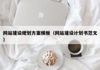 網(wǎng)站建設(shè)規(guī)劃方案模板（網(wǎng)站建設(shè)計(jì)劃書(shū)范文）