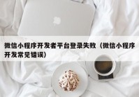 微信小程序開(kāi)發(fā)者平臺(tái)登錄失敗（微信小程序開(kāi)發(fā)常見(jiàn)錯(cuò)誤）