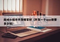 商城小程序開(kāi)發(fā)哪家好（開(kāi)發(fā)一個(gè)app需要多少錢）