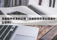 濟(jì)南軟件開發(fā)的公司（濟(jì)南軟件開發(fā)公司用什么軟件）