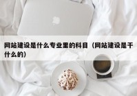 網(wǎng)站建設是什么專業(yè)里的科目（網(wǎng)站建設是干什么的）